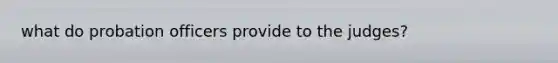what do probation officers provide to the judges?