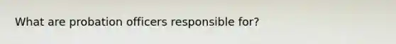 What are probation officers responsible for?