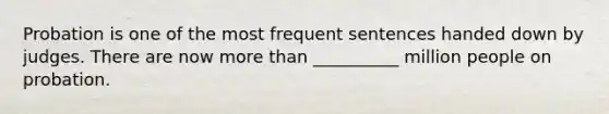 Probation is one of the most frequent sentences handed down by judges. There are now more than __________ million people on probation.