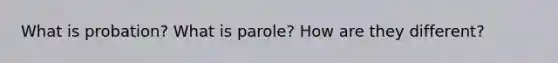 What is probation? What is parole? How are they different?