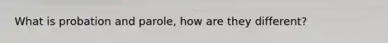 What is probation and parole, how are they different?