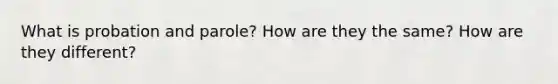 What is probation and parole? How are they the same? How are they different?