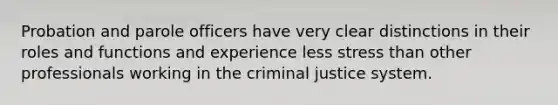 Probation and parole officers have very clear distinctions in their roles and functions and experience less stress than other professionals working in the criminal justice system.