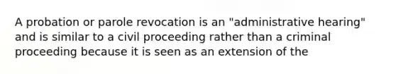 A probation or parole revocation is an "administrative hearing" and is similar to a civil proceeding rather than a criminal proceeding because it is seen as an extension of the