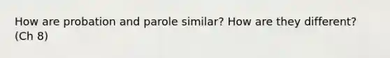 How are probation and parole similar? How are they different? (Ch 8)