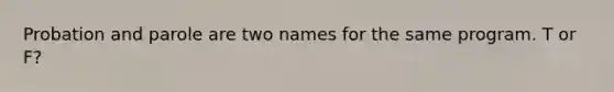 Probation and parole are two names for the same program. T or F?