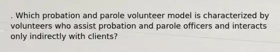 . Which probation and parole volunteer model is characterized by volunteers who assist probation and parole officers and interacts only indirectly with clients?