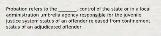 Probation refers to the ________. control of the state or in a local administration umbrella agency responsible for the juvenile justice system status of an offender released from confinement status of an adjudicated offender