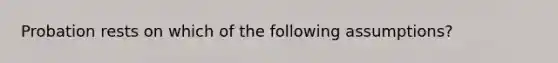 Probation rests on which of the following assumptions?