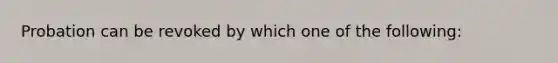 Probation can be revoked by which one of the following: