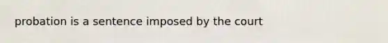 probation is a sentence imposed by the court