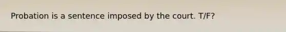 Probation is a sentence imposed by the court. T/F?