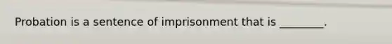 Probation is a sentence of imprisonment that is ________.