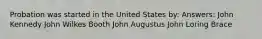 Probation was started in the United States by: Answers: John Kennedy John Wilkes Booth John Augustus John Loring Brace