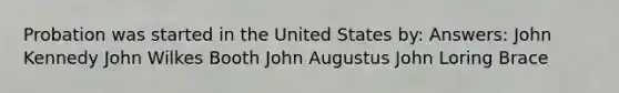 Probation was started in the United States by: Answers: John Kennedy John Wilkes Booth John Augustus John Loring Brace