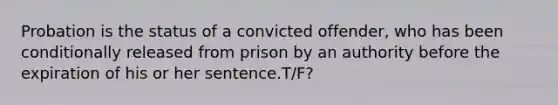 Probation is the status of a convicted offender, who has been conditionally released from prison by an authority before the expiration of his or her sentence.T/F?