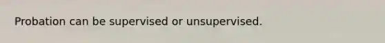 Probation can be supervised or unsupervised.