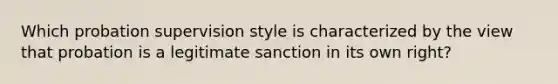 Which probation supervision style is characterized by the view that probation is a legitimate sanction in its own right?