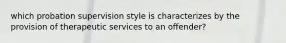 which probation supervision style is characterizes by the provision of therapeutic services to an offender?