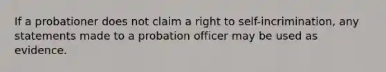 If a probationer does not claim a right to self-incrimination, any statements made to a probation officer may be used as evidence.