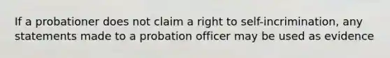 If a probationer does not claim a right to self-incrimination, any statements made to a probation officer may be used as evidence