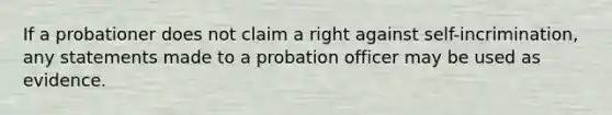 If a probationer does not claim a right against self-incrimination, any statements made to a probation officer may be used as evidence.