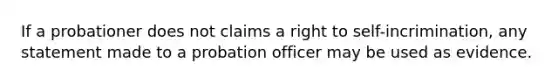 If a probationer does not claims a right to self-incrimination, any statement made to a probation officer may be used as evidence.