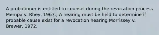 A probationer is entitled to counsel during the revocation process Mempa v. Rhey, 1967.; A hearing must be held to determine if probable cause exist for a revocation hearing Morrissey v. Brewer, 1972.