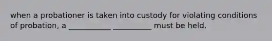 when a probationer is taken into custody for violating conditions of probation, a ___________ __________ must be held.