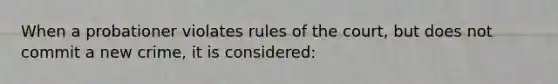 When a probationer violates rules of the court, but does not commit a new crime, it is considered: