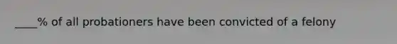 ____% of all probationers have been convicted of a felony