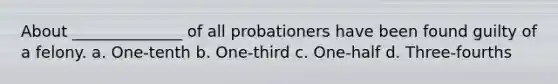 About ______________ of all probationers have been found guilty of a felony. a. One-tenth b. One-third c. One-half d. Three-fourths