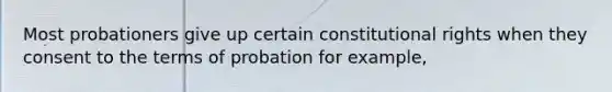 Most probationers give up certain constitutional rights when they consent to the terms of probation for example,