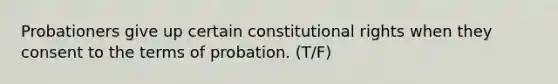 Probationers give up certain constitutional rights when they consent to the terms of probation. (T/F)