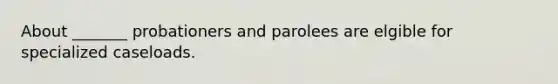 About _______ probationers and parolees are elgible for specialized caseloads.