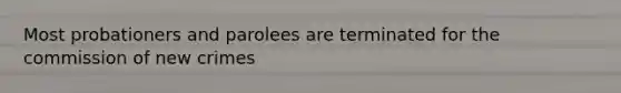 Most probationers and parolees are terminated for the commission of new crimes