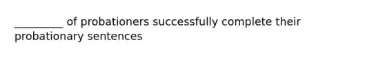 _________ of probationers successfully complete their probationary sentences