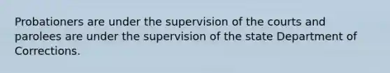 Probationers are under the supervision of the courts and parolees are under the supervision of the state Department of Corrections.