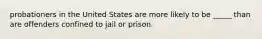 probationers in the United States are more likely to be _____ than are offenders confined to jail or prison.