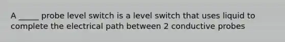 A _____ probe level switch is a level switch that uses liquid to complete the electrical path between 2 conductive probes