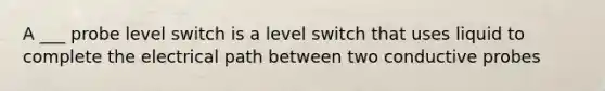 A ___ probe level switch is a level switch that uses liquid to complete the electrical path between two conductive probes