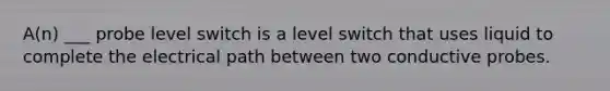 A(n) ___ probe level switch is a level switch that uses liquid to complete the electrical path between two conductive probes.