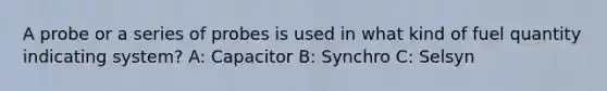 A probe or a series of probes is used in what kind of fuel quantity indicating system? A: Capacitor B: Synchro C: Selsyn