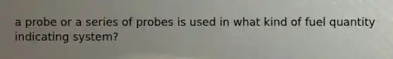 a probe or a series of probes is used in what kind of fuel quantity indicating system?