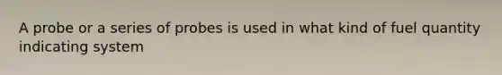 A probe or a series of probes is used in what kind of fuel quantity indicating system