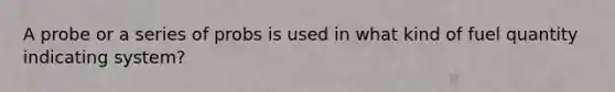 A probe or a series of probs is used in what kind of fuel quantity indicating system?