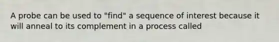 A probe can be used to "find" a sequence of interest because it will anneal to its complement in a process called