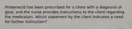 Probenecid has been prescribed for a client with a diagnosis of gout, and the nurse provides instructions to the client regarding the medication. Which statement by the client indicates a need for further instruction?