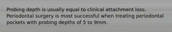 Probing depth is usually equal to clinical attachment loss. Periodontal surgery is most successful when treating periodontal pockets with probing depths of 5 to 9mm.