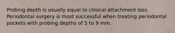 Probing depth is usually equal to clinical attachment loss. Periodontal surgery is most successful when treating periodontal pockets with probing depths of 5 to 9 mm.